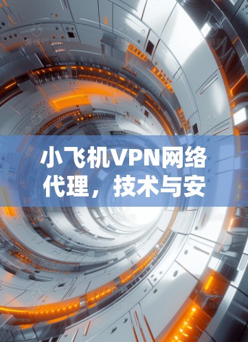 小飞机VPN网络代理,技术与安全的双重挑战 小飞机VPN网络代理,技术与安全的双重挑战
