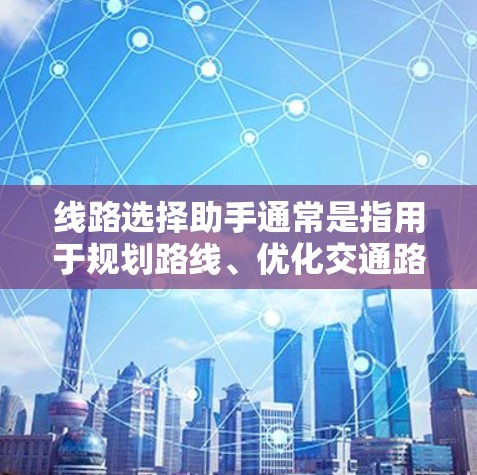 线路选择助手通常是指用于规划路线、优化交通路径或寻找最优路线的工具或方法。根据你的具体需求，以下是一些可能的线路选择助手和方法