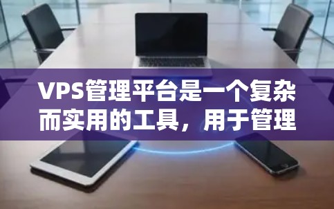 VPS管理平台是一个复杂而实用的工具，用于管理和监控虚拟服务器资源。以下是对VPS管理平台的详细分析和总结