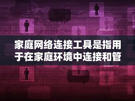 家庭网络连接工具是指用于在家庭环境中连接和管理各种设备的工具和技术。这些工具可以帮助家庭成员通过网络轻松连接和控制各种智能设备、电脑、平板、手机等。以下是一些常见的家庭网络连接工具和技术