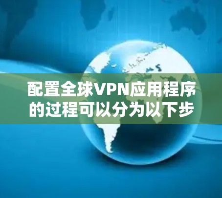 配置全球VPN应用程序的过程可以分为以下步骤,确保每一步都清晰详细 配置全球VPN应用程序的过程可以分为以下步骤,确保每一步都清晰详细