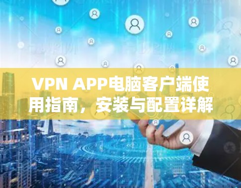 VPN APP电脑客户端使用指南,安装与配置详解 VPN APP电脑客户端使用指南,安装与配置详解