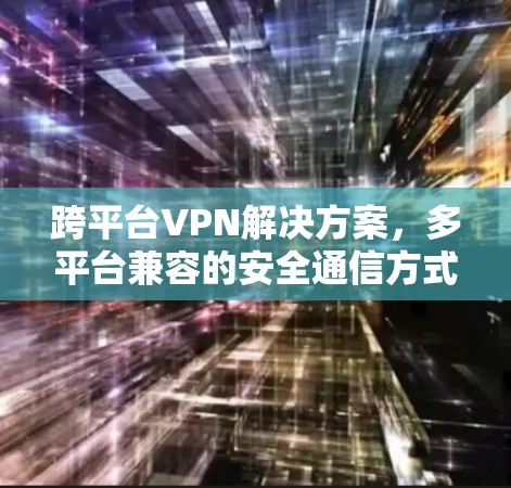 跨平台VPN解决方案,多平台兼容的安全通信方式 跨平台VPN解决方案,多平台兼容的安全通信方式
