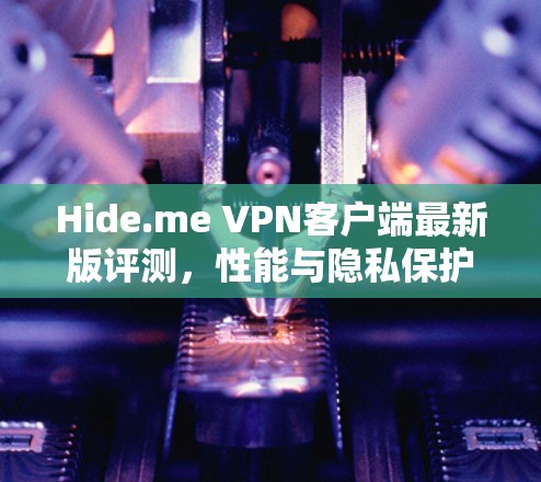 Hide.me VPN客户端最新版评测,性能与隐私保护的全面提升 Hide.me VPN客户端最新版评测,性能与隐私保护的全面提升