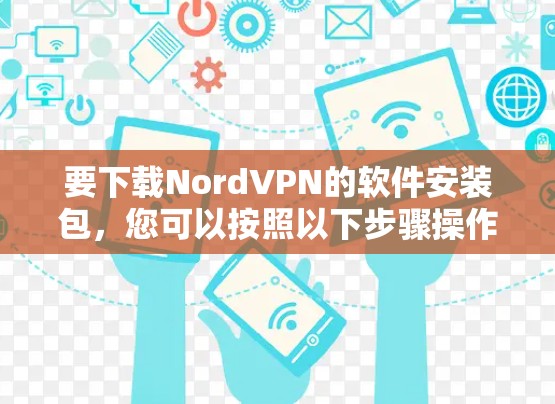 要下载NordVPN的软件安装包,您可以按照以下步骤操作 要下载NordVPN的软件安装包,您可以按照以下步骤操作