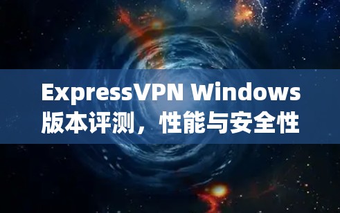 ExpressVPN Windows版本评测,性能与安全性分析 ExpressVPN Windows版本评测,性能与安全性分析