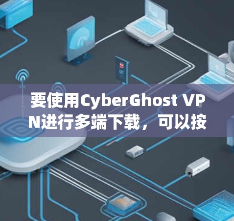 要使用CyberGhost VPN进行多端下载,可以按照以下步骤进行 要使用CyberGhost VPN进行多端下载,可以按照以下步骤进行