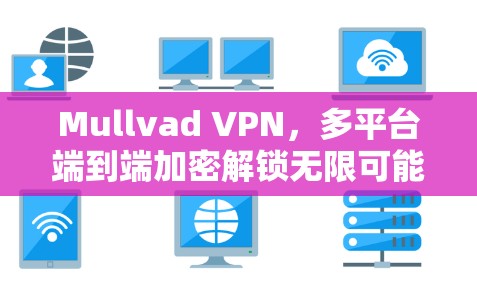 Mullvad VPN,多平台端到端加密解锁无限可能 Mullvad VPN,多平台端到端加密解锁无限可能