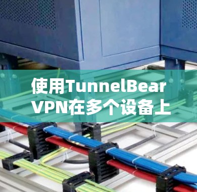使用TunnelBear VPN在多个设备上进行配置和管理,可以按照以下步骤进行 使用TunnelBear VPN在多个设备上进行配置和管理,可以按照以下步骤进行