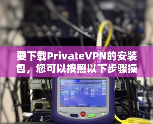 要下载PrivateVPN的安装包,您可以按照以下步骤操作 要下载PrivateVPN的安装包,您可以按照以下步骤操作