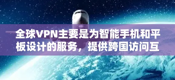 全球VPN主要是为智能手机和平板设计的服务，提供跨国访问互联网的解决方案。由于全球VPN本身并未专门开发电脑版客户端，用户可能需要借助其他方法来在电脑上使用全球VPN服务