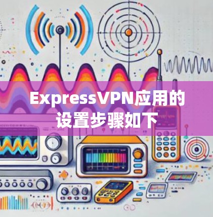 ExpressVPN应用的设置步骤如下 ExpressVPN应用的设置步骤如下