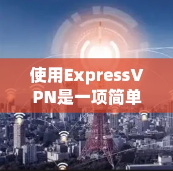 使用ExpressVPN是一项简单但重要的任务,以下是详细的步骤指南 使用ExpressVPN是一项简单但重要的任务,以下是详细的步骤指南