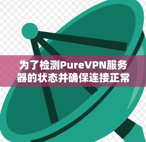 为了检测PureVPN服务器的状态并确保连接正常，您可以按照以下步骤进行检查