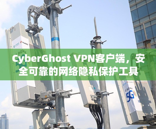CyberGhost VPN客户端,安全可靠的网络隐私保护工具 CyberGhost VPN客户端,安全可靠的网络隐私保护工具