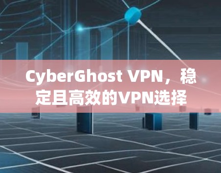 CyberGhost VPN,稳定且高效的VPN选择 CyberGhost VPN,稳定且高效的VPN选择