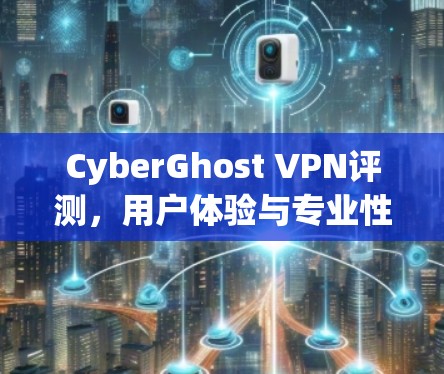CyberGhost VPN评测,用户体验与专业性分析 CyberGhost VPN评测,用户体验与专业性分析