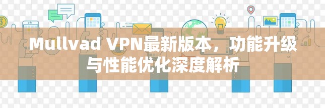 Mullvad VPN最新版本,功能升级与性能优化深度解析 Mullvad VPN最新版本,功能升级与性能优化深度解析