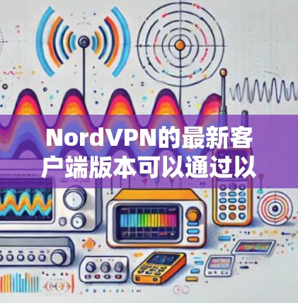 NordVPN的最新客户端版本可以通过以下步骤获取 NordVPN的最新客户端版本可以通过以下步骤获取