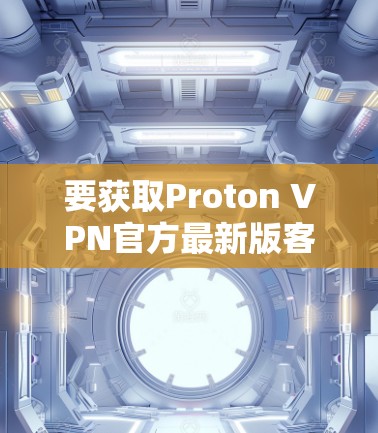 要获取Proton VPN官方最新版客户端,请按照以下步骤操作 要获取Proton VPN官方最新版客户端,请按照以下步骤操作