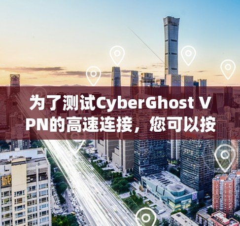 为了测试CyberGhost VPN的高速连接,您可以按照以下步骤进行 为了测试CyberGhost VPN的高速连接,您可以按照以下步骤进行