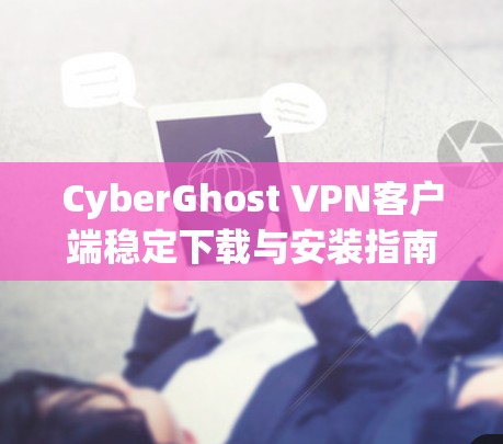 CyberGhost VPN客户端稳定下载与安装指南 CyberGhost VPN客户端稳定下载与安装指南