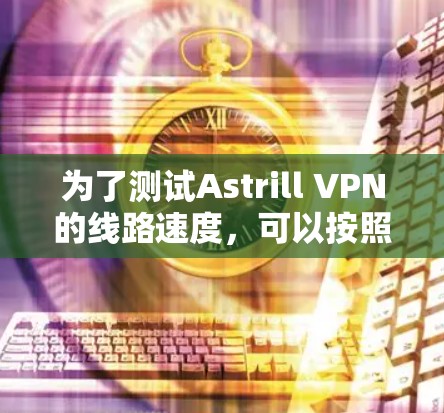 为了测试Astrill VPN的线路速度,可以按照以下步骤进行 为了测试Astrill VPN的线路速度,可以按照以下步骤进行