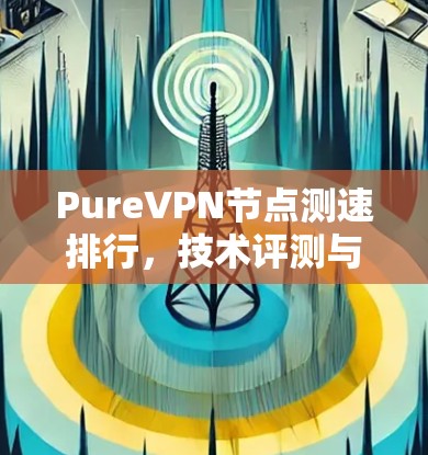 PureVPN节点测速排行,技术评测与分析 PureVPN节点测速排行,技术评测与分析