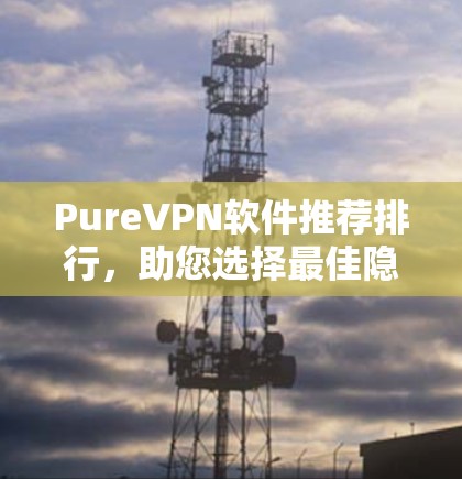 PureVPN软件推荐排行,助您选择最佳隐私保护方案 PureVPN软件推荐排行,助您选择最佳隐私保护方案
