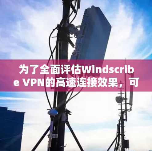 为了全面评估Windscribe VPN的高速连接效果,可以按照以下步骤进行测试 为了全面评估Windscribe VPN的高速连接效果,可以按照以下步骤进行测试