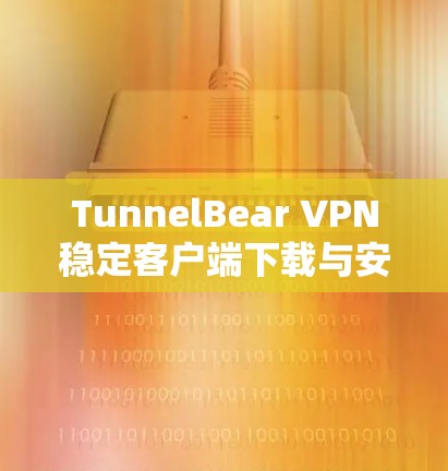 TunnelBear VPN稳定客户端下载与安装指南 TunnelBear VPN稳定客户端下载与安装指南
