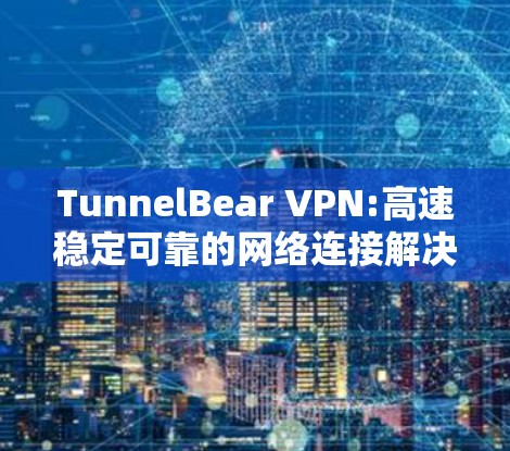 TunnelBear VPN:高速稳定可靠的网络连接解决方案 TunnelBear VPN:高速稳定可靠的网络连接解决方案