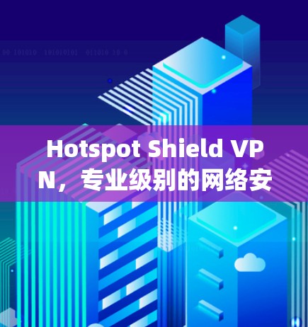 Hotspot Shield VPN,专业级别的网络安全解决方案 Hotspot Shield VPN,专业级别的网络安全解决方案