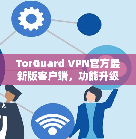 TorGuard VPN官方最新版客户端,功能升级与安全加密的全新体验 TorGuard VPN官方最新版客户端,功能升级与安全加密的全新体验