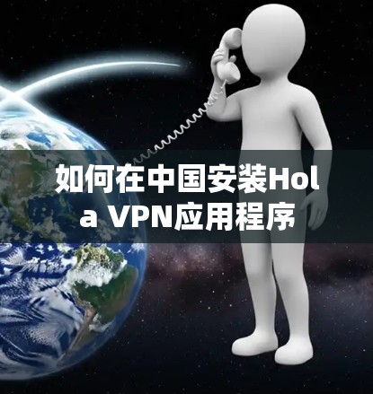 如何在中国安装Hola VPN应用程序 如何在中国安装Hola VPN应用程序