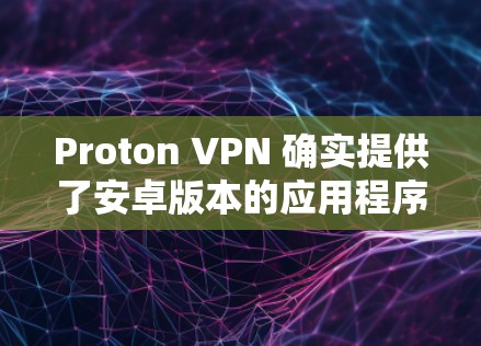Proton VPN 确实提供了安卓版本的应用程序。以下是获取最新安卓版 Proton VPN 的步骤 Proton VPN 确实提供了安卓版本的应用程序。以下是获取最新安卓版 Proton VPN 的步骤