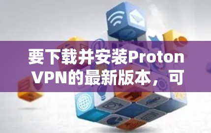 要下载并安装Proton VPN的最新版本,可以按照以下步骤操作 要下载并安装Proton VPN的最新版本,可以按照以下步骤操作