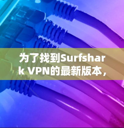 为了找到Surfshark VPN的最新版本,以下是分步骤的解决方案 为了找到Surfshark VPN的最新版本,以下是分步骤的解决方案