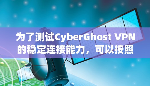 为了测试CyberGhost VPN的稳定连接能力,可以按照以下步骤进行 为了测试CyberGhost VPN的稳定连接能力,可以按照以下步骤进行