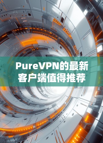 PureVPN的最新客户端值得推荐,尤其是在功能和安全性方面有了显著提升。以下是对最新客户端的详细分析和推荐理由 PureVPN的最新客户端值得推荐,尤其是在功能和安全性方面有了显著提升。以下是对最新客户端的详细分析和推荐理由