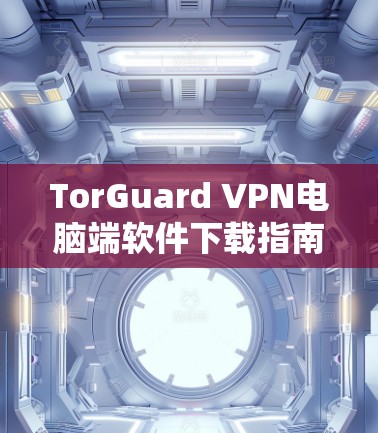 TorGuard VPN电脑端软件下载指南 TorGuard VPN电脑端软件下载指南