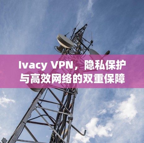 Ivacy VPN,隐私保护与高效网络的双重保障 Ivacy VPN,隐私保护与高效网络的双重保障