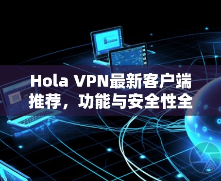 Hola VPN最新客户端推荐,功能与安全性全解析 Hola VPN最新客户端推荐,功能与安全性全解析