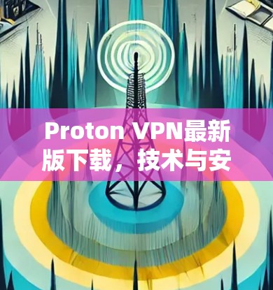 Proton VPN最新版下载,技术与安全的双重保障 Proton VPN最新版下载,技术与安全的双重保障
