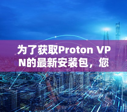 为了获取Proton VPN的最新安装包,您可以按照以下步骤操作 为了获取Proton VPN的最新安装包,您可以按照以下步骤操作