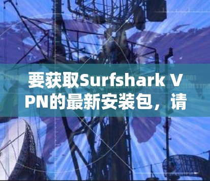 要获取Surfshark VPN的最新安装包,请按照以下步骤操作 要获取Surfshark VPN的最新安装包,请按照以下步骤操作