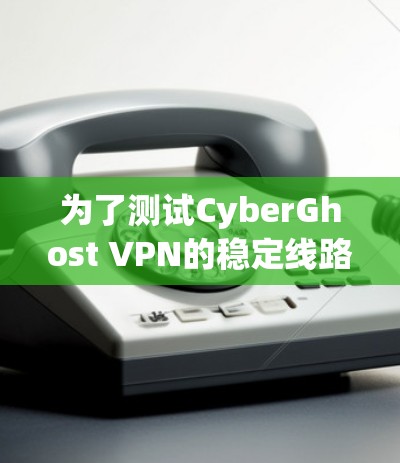 为了测试CyberGhost VPN的稳定线路,可以按照以下步骤进行 为了测试CyberGhost VPN的稳定线路,可以按照以下步骤进行