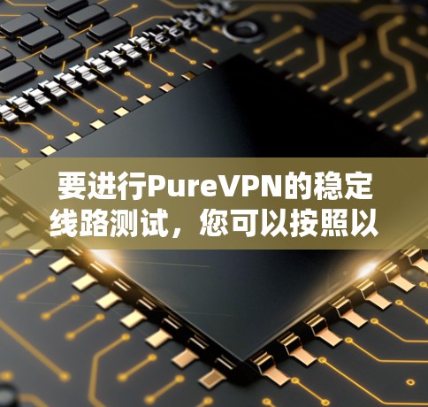要进行PureVPN的稳定线路测试,您可以按照以下步骤进行 要进行PureVPN的稳定线路测试,您可以按照以下步骤进行