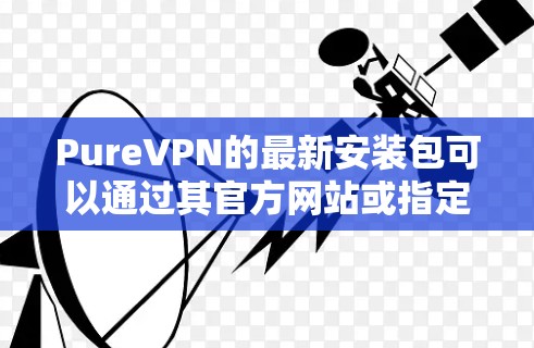 PureVPN的最新安装包可以通过其官方网站或指定的下载页面获取。建议直接从官网或官方渠道下载,以确保获取到的文件是安全且最新的 PureVPN的最新安装包可以通过其官方网站或指定的下载页面获取。建议直接从官网或官方渠道下载,以确保获取到的文件是安全且最新的