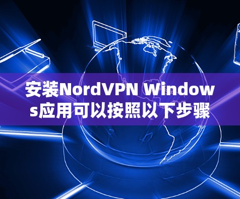 安装NordVPN Windows应用可以按照以下步骤进行 安装NordVPN Windows应用可以按照以下步骤进行